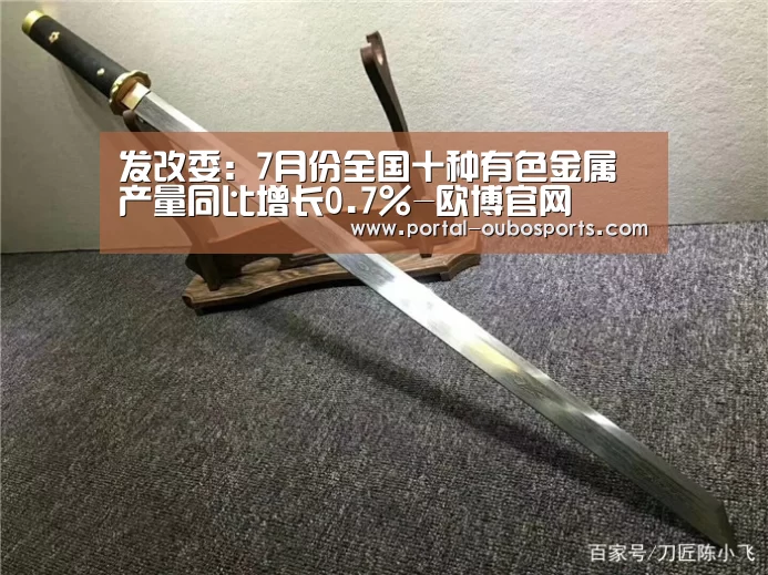 发改委:7月份全国十种有色金属产量同比增长0.7%-欧博官网(图2) 欧博游戏