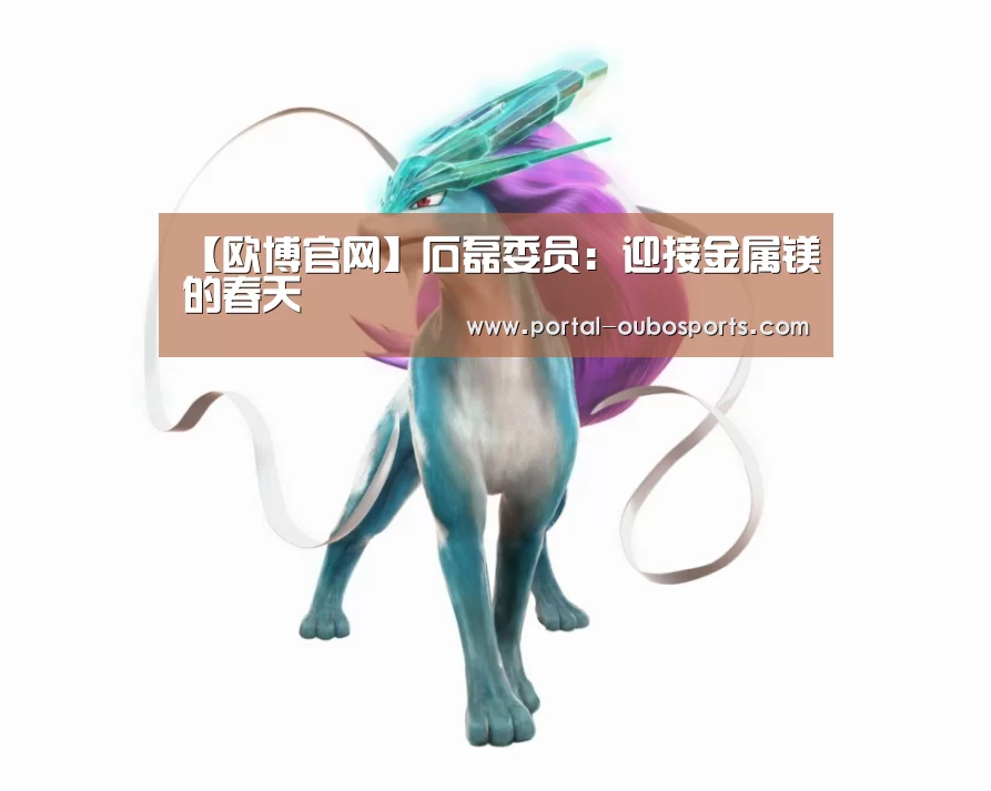 【欧博官网】石磊委员:迎接金属镁的春天(图1) 欧博