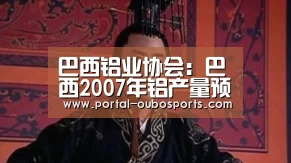 巴西铝业协会:巴西2007年铝产量预计将上升3.4%|欧博(图2) 欧博游戏