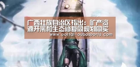 广西壮族自治区指出:矿产资源开采和生态修复同规划同实施_政策法规_新闻_矿道网:欧博官网(图3) 欧博游戏